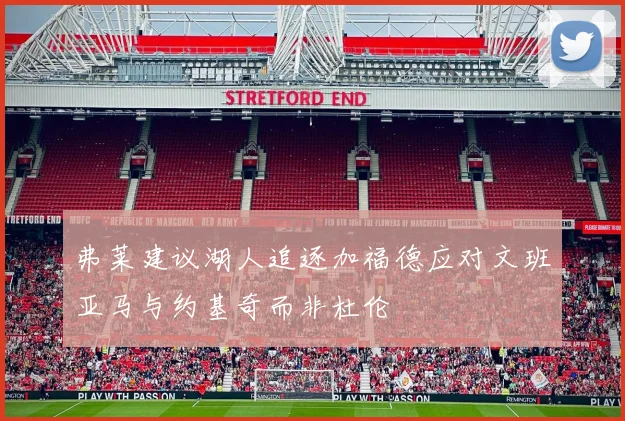 弗莱建议湖人追逐加福德应对文班亚马与约基奇而非杜伦