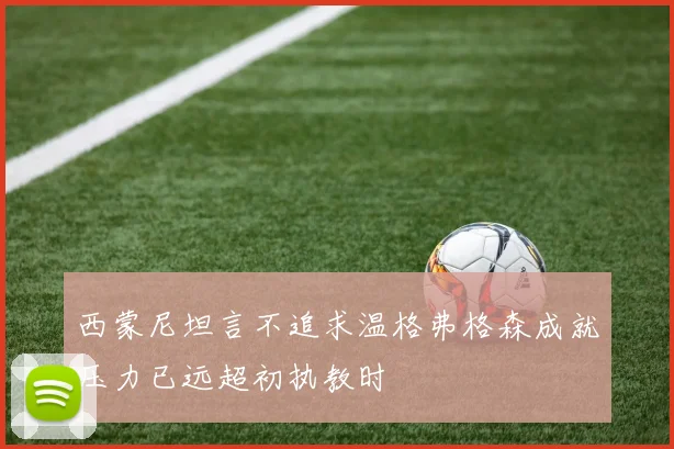 西蒙尼坦言不追求温格弗格森成就压力已远超初执教时