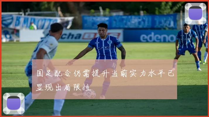 国足配合仍需提升当前实力水平已显现出局限性