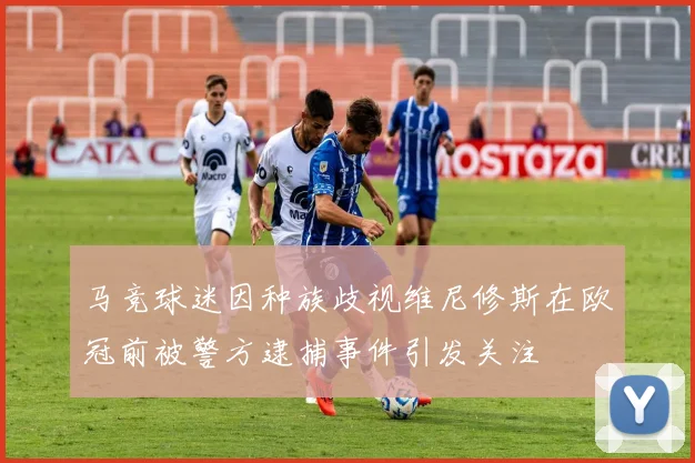 马竞球迷因种族歧视维尼修斯在欧冠前被警方逮捕事件引发关注