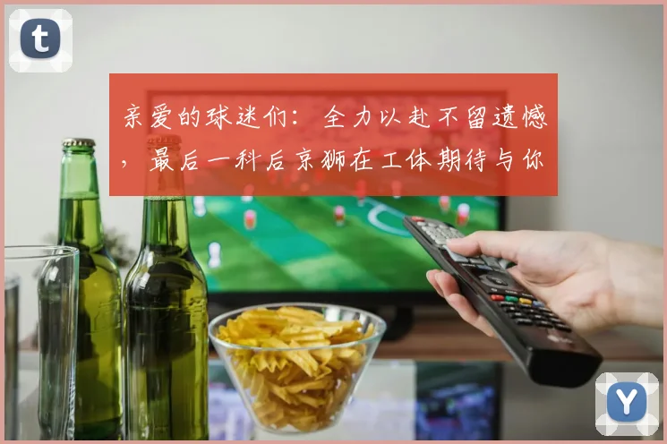 亲爱的球迷们:全力以赴不留遗憾,最后一科后京狮在工体期待与你相聚