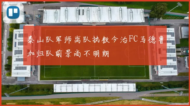 泰山队军师离队执教今治FC马德鲁加归队前景尚不明朗