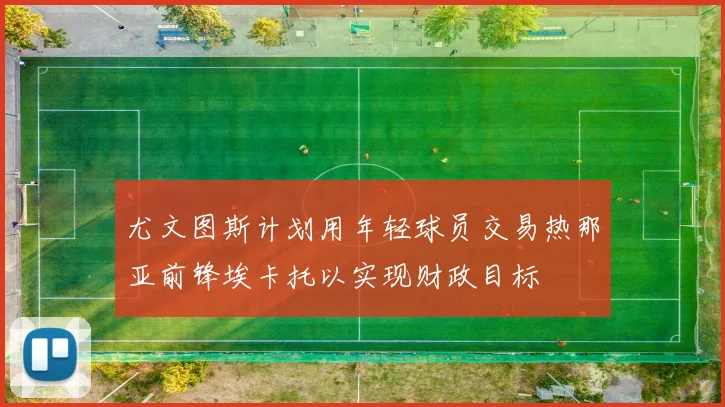 尤文图斯计划用年轻球员交易热那亚前锋埃卡托以实现财政目标