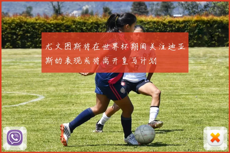 尤文图斯将在世界杯期间关注迪亚斯的表现或将离开皇马计划