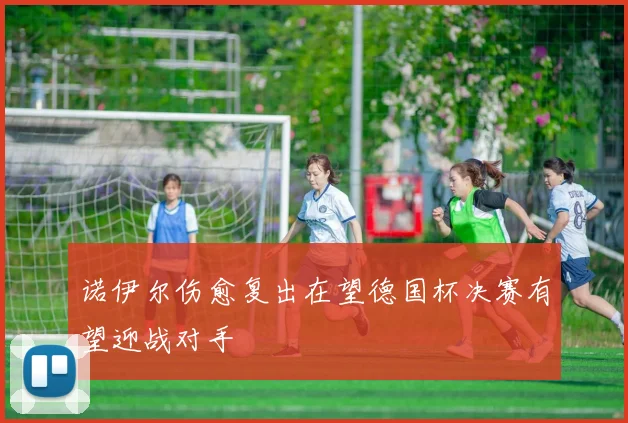 诺伊尔伤愈复出在望德国杯决赛有望迎战对手
