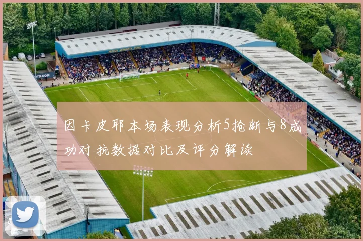 因卡皮耶本场表现分析5抢断与8成功对抗数据对比及评分解读
