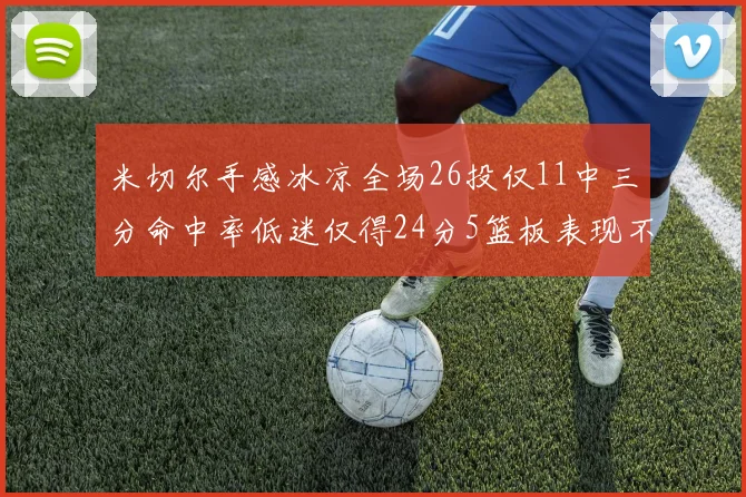 米切尔手感冰凉全场26投仅11中三分命中率低迷仅得24分5篮板表现不佳