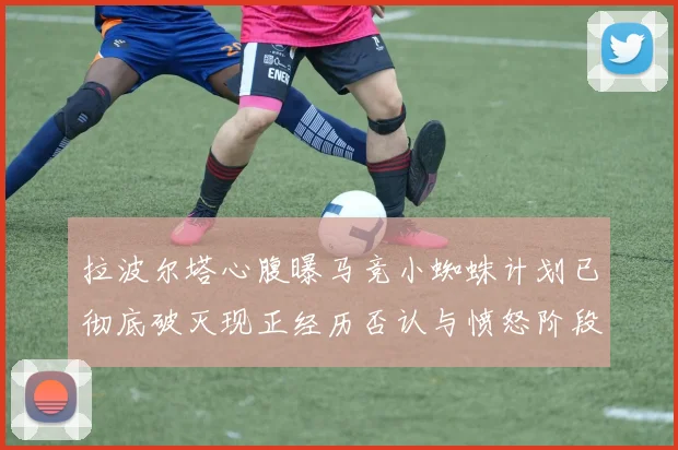 拉波尔塔心腹曝马竞小蜘蛛计划已彻底破灭现正经历否认与愤怒阶段