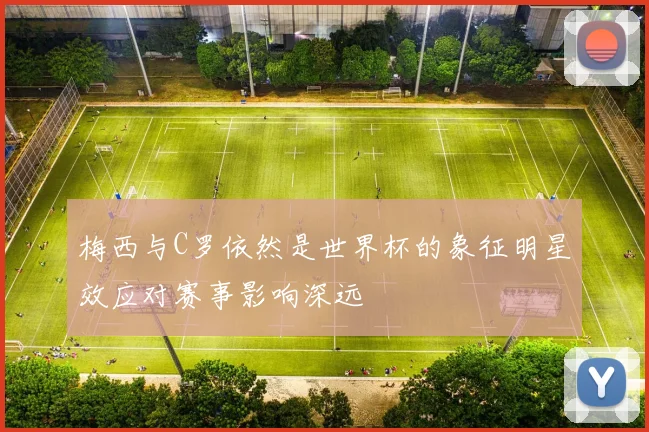 梅西与C罗依然是世界杯的象征明星效应对赛事影响深远