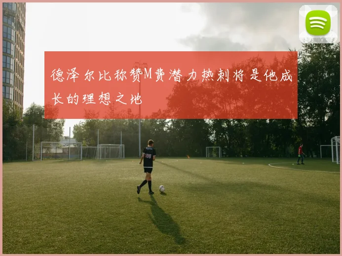 德泽尔比称赞M费潜力热刺将是他成长的理想之地