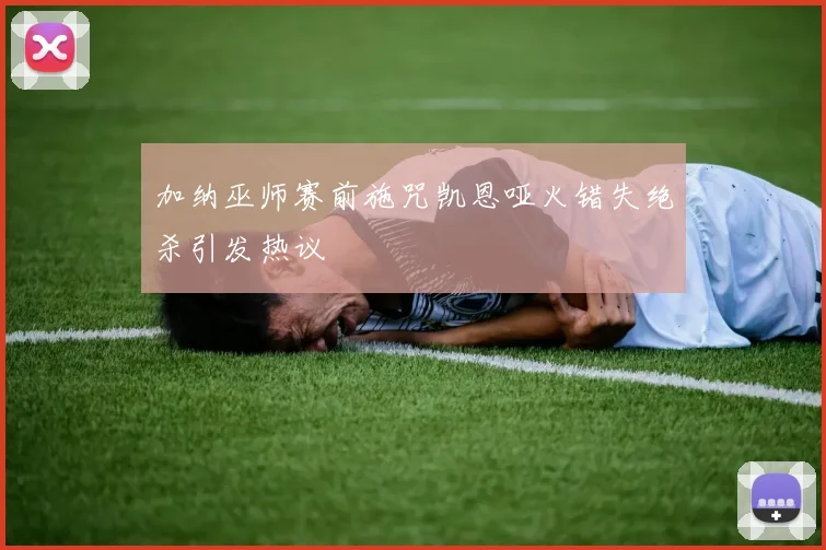 加纳巫师赛前施咒凯恩哑火错失绝杀引发热议