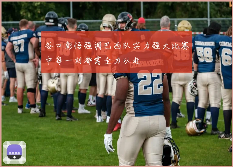 谷口彰悟强调巴西队实力强大比赛中每一刻都需全力以赴