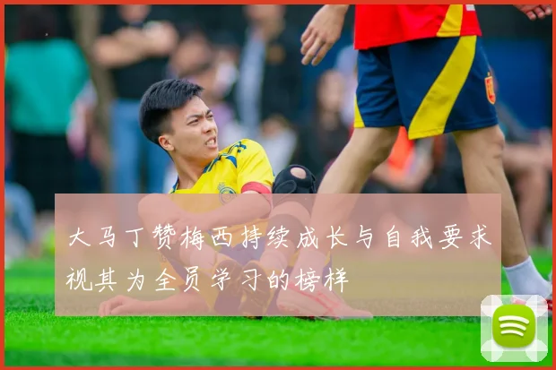大马丁赞梅西持续成长与自我要求视其为全员学习的榜样