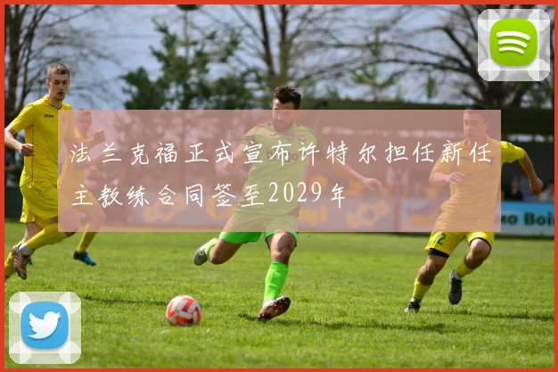 法兰克福正式宣布许特尔担任新任主教练合同签至2029年