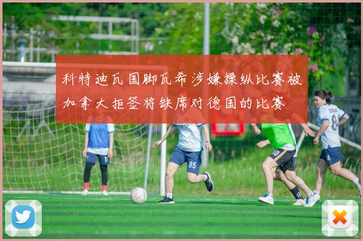 科特迪瓦国脚瓦希涉嫌操纵比赛被加拿大拒签将缺席对德国的比赛