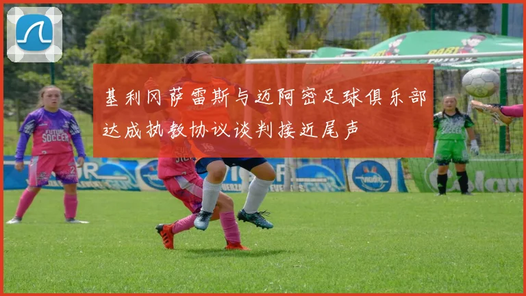 基利冈萨雷斯与迈阿密足球俱乐部达成执教协议谈判接近尾声