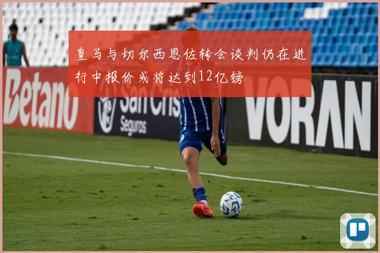 皇马与切尔西恩佐转会谈判仍在进行中报价或将达到12亿镑
