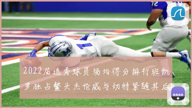 2022届选秀球员场均得分排行班凯罗独占鳌头杰伦威与切特紧随其后