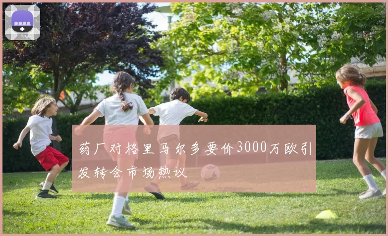 药厂对格里马尔多要价3000万欧引发转会市场热议