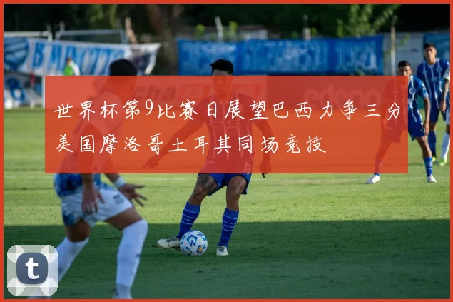 世界杯第9比赛日展望巴西力争三分美国摩洛哥土耳其同场竞技