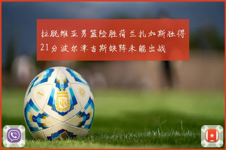 拉脱维亚男篮险胜荷兰扎加斯独得21分波尔津吉斯缺阵未能出战