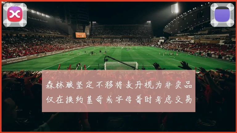 森林狼坚定不移将麦丹视为非卖品仅在换约基奇或字母哥时考虑交易