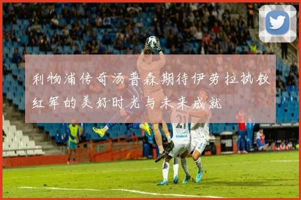 利物浦传奇汤普森期待伊劳拉执教红军的美好时光与未来成就