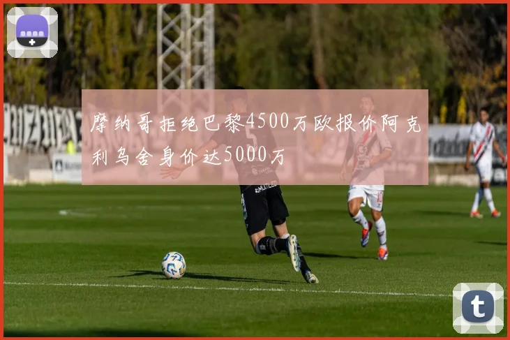 摩纳哥拒绝巴黎4500万欧报价阿克利乌舍身价达5000万