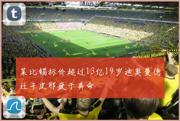 莱比锡标价超过13亿19岁迪奥曼德让卡皮耶疲于奔命